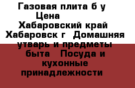 Газовая плита б/у › Цена ­ 5 000 - Хабаровский край, Хабаровск г. Домашняя утварь и предметы быта » Посуда и кухонные принадлежности   